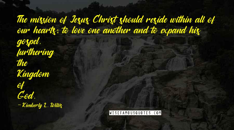 Kimberly L. Willis Quotes: The mission of Jesus Christ should reside within all of our hearts: to love one another and to expand his gospel, furthering the Kingdom of God.
