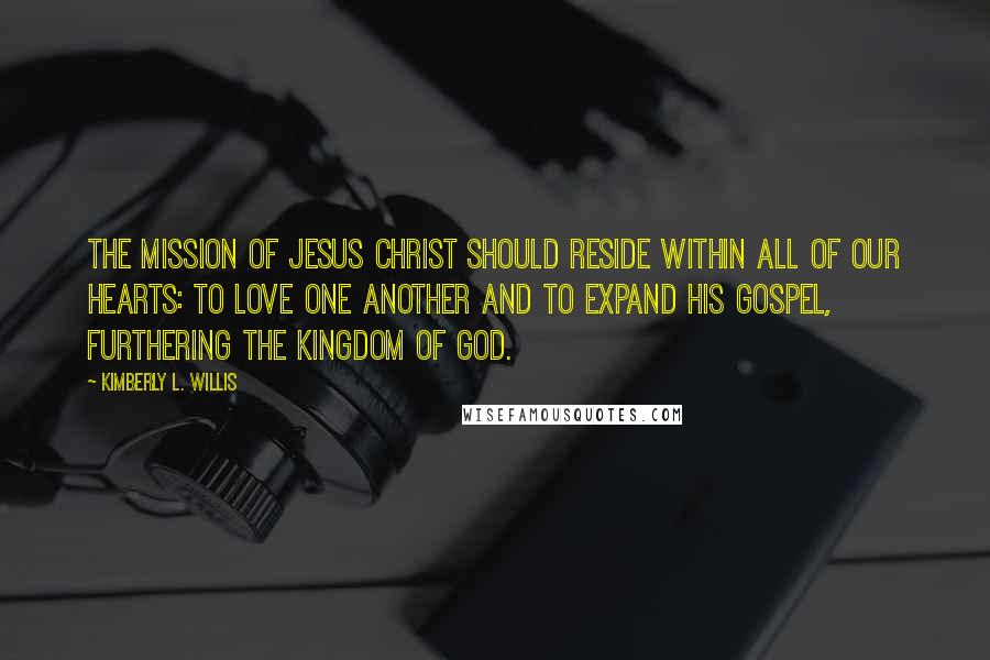 Kimberly L. Willis Quotes: The mission of Jesus Christ should reside within all of our hearts: to love one another and to expand his gospel, furthering the Kingdom of God.