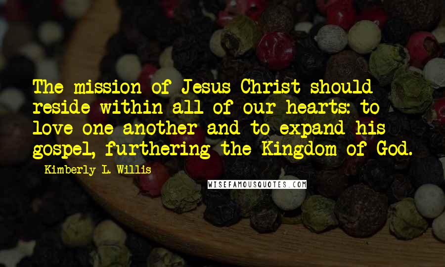 Kimberly L. Willis Quotes: The mission of Jesus Christ should reside within all of our hearts: to love one another and to expand his gospel, furthering the Kingdom of God.