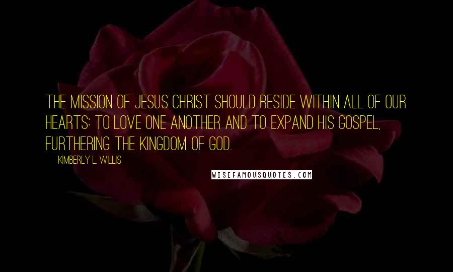 Kimberly L. Willis Quotes: The mission of Jesus Christ should reside within all of our hearts: to love one another and to expand his gospel, furthering the Kingdom of God.