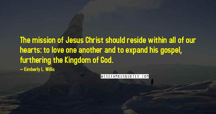 Kimberly L. Willis Quotes: The mission of Jesus Christ should reside within all of our hearts: to love one another and to expand his gospel, furthering the Kingdom of God.