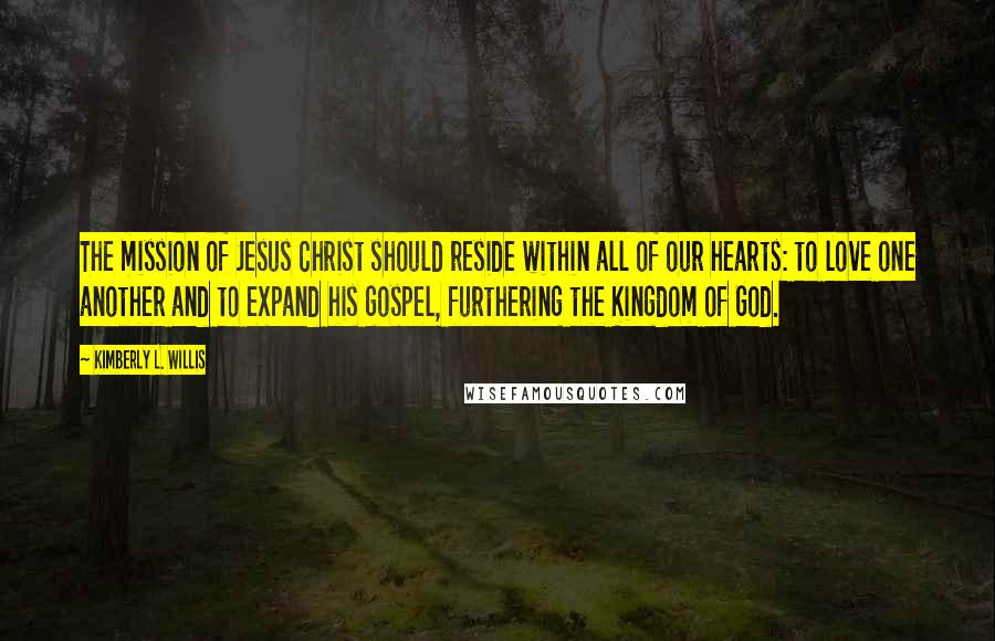 Kimberly L. Willis Quotes: The mission of Jesus Christ should reside within all of our hearts: to love one another and to expand his gospel, furthering the Kingdom of God.