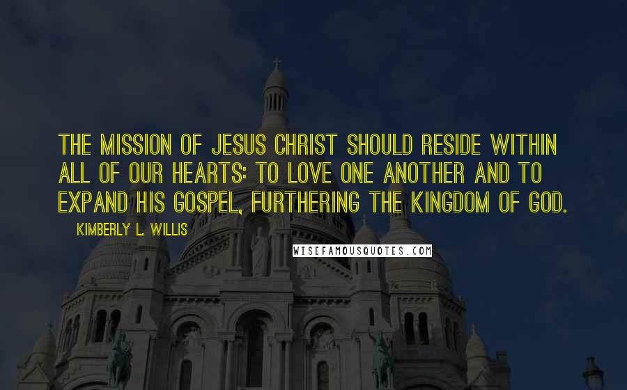 Kimberly L. Willis Quotes: The mission of Jesus Christ should reside within all of our hearts: to love one another and to expand his gospel, furthering the Kingdom of God.