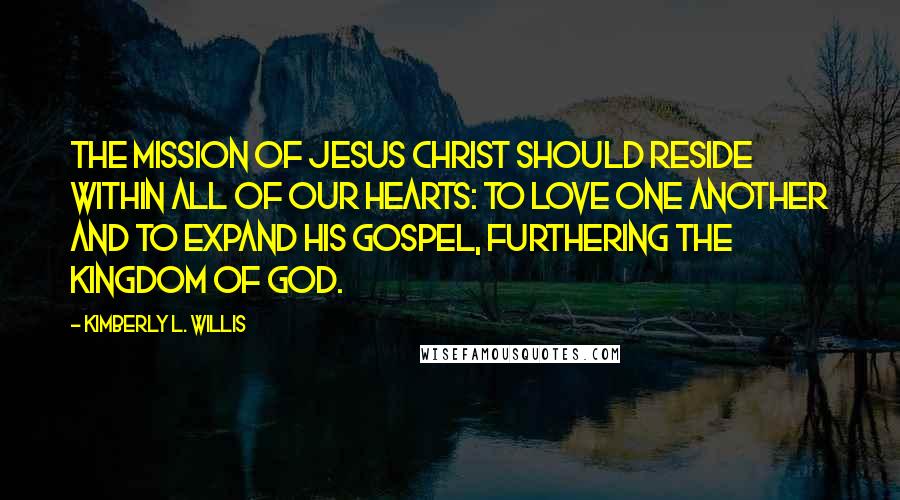 Kimberly L. Willis Quotes: The mission of Jesus Christ should reside within all of our hearts: to love one another and to expand his gospel, furthering the Kingdom of God.