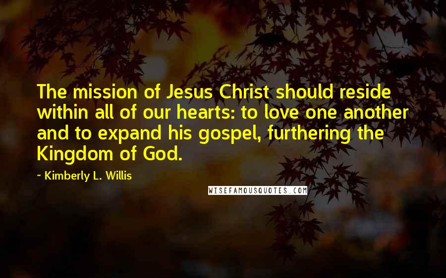 Kimberly L. Willis Quotes: The mission of Jesus Christ should reside within all of our hearts: to love one another and to expand his gospel, furthering the Kingdom of God.