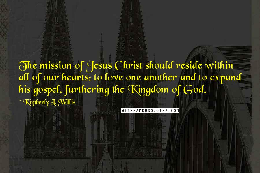 Kimberly L. Willis Quotes: The mission of Jesus Christ should reside within all of our hearts: to love one another and to expand his gospel, furthering the Kingdom of God.