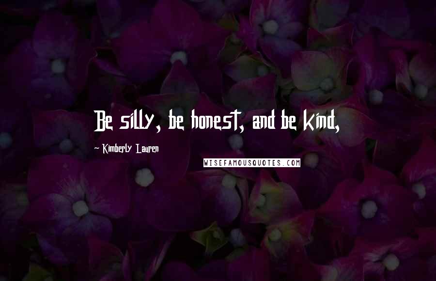 Kimberly Lauren Quotes: Be silly, be honest, and be kind,