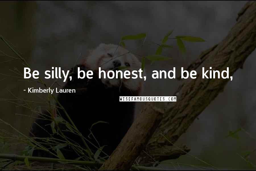 Kimberly Lauren Quotes: Be silly, be honest, and be kind,