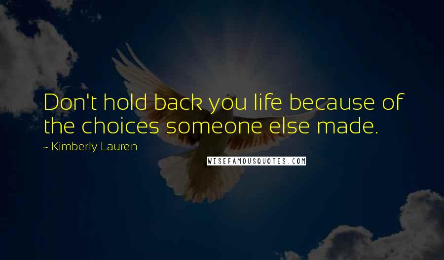 Kimberly Lauren Quotes: Don't hold back you life because of the choices someone else made.