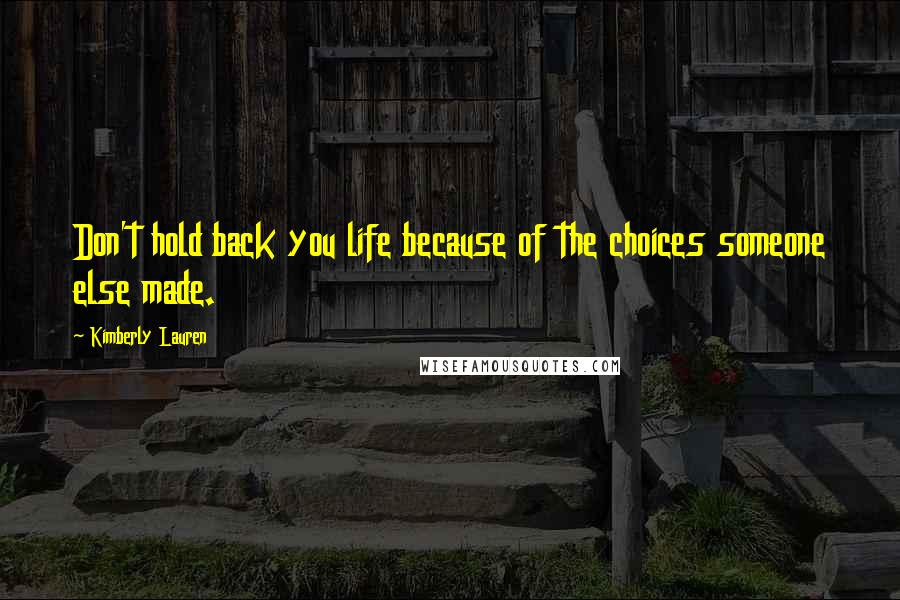 Kimberly Lauren Quotes: Don't hold back you life because of the choices someone else made.