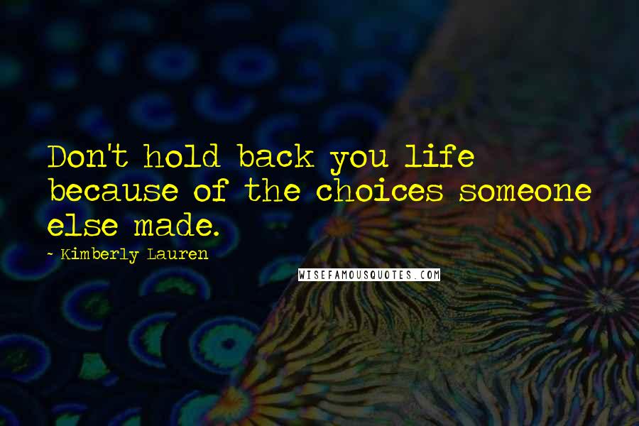 Kimberly Lauren Quotes: Don't hold back you life because of the choices someone else made.