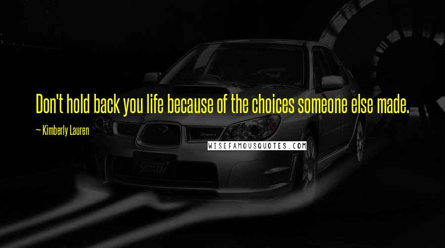 Kimberly Lauren Quotes: Don't hold back you life because of the choices someone else made.