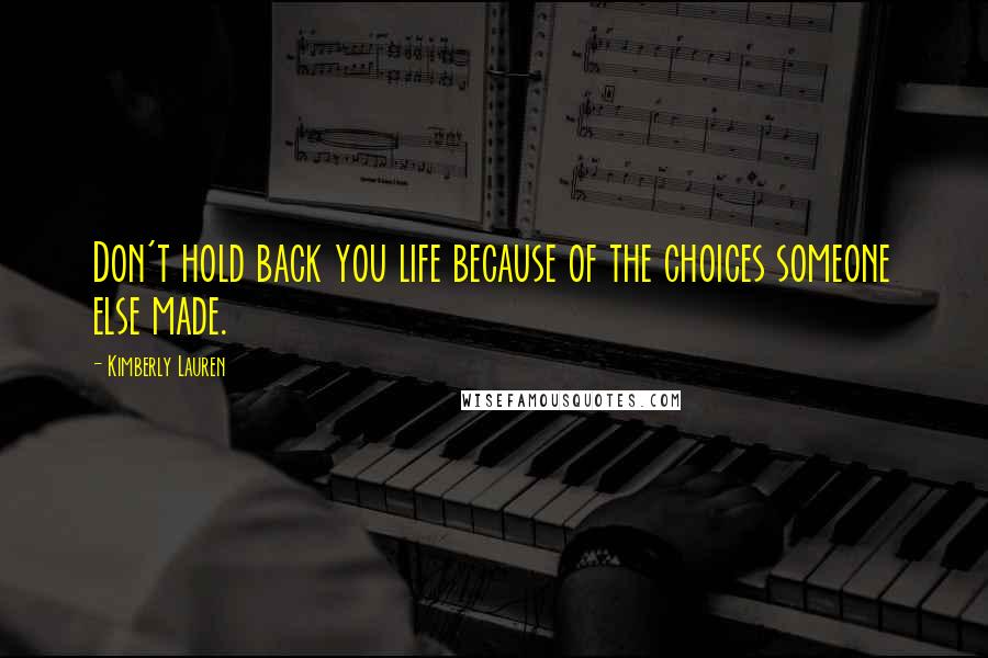 Kimberly Lauren Quotes: Don't hold back you life because of the choices someone else made.