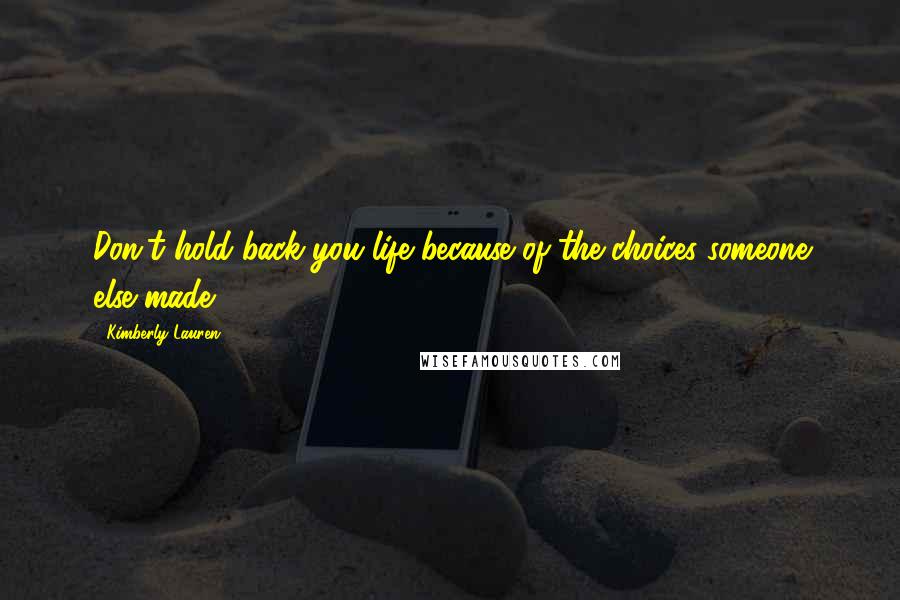 Kimberly Lauren Quotes: Don't hold back you life because of the choices someone else made.