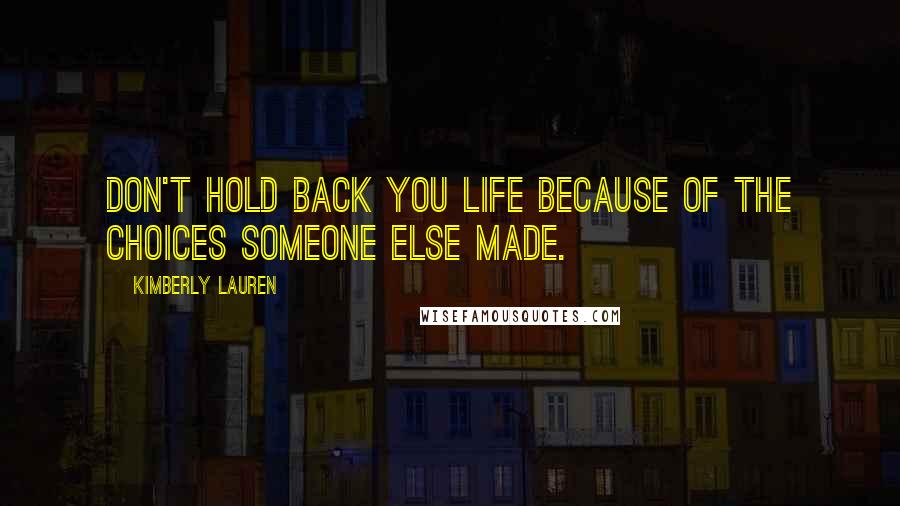 Kimberly Lauren Quotes: Don't hold back you life because of the choices someone else made.