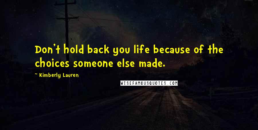 Kimberly Lauren Quotes: Don't hold back you life because of the choices someone else made.