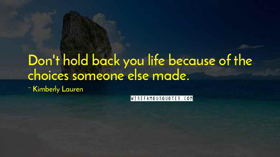 Kimberly Lauren Quotes: Don't hold back you life because of the choices someone else made.