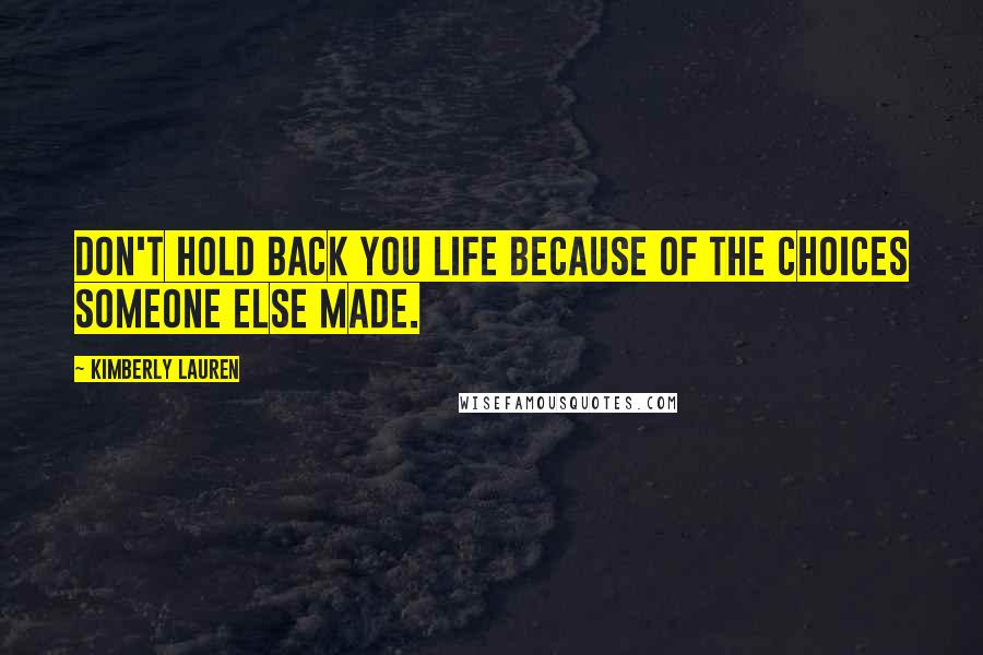 Kimberly Lauren Quotes: Don't hold back you life because of the choices someone else made.