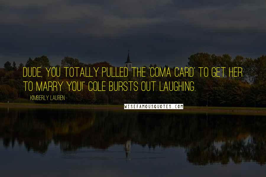 Kimberly Lauren Quotes: Dude, you totally pulled the 'coma card' to get her to marry you!" Cole bursts out laughing.