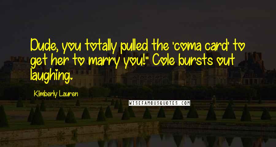 Kimberly Lauren Quotes: Dude, you totally pulled the 'coma card' to get her to marry you!" Cole bursts out laughing.