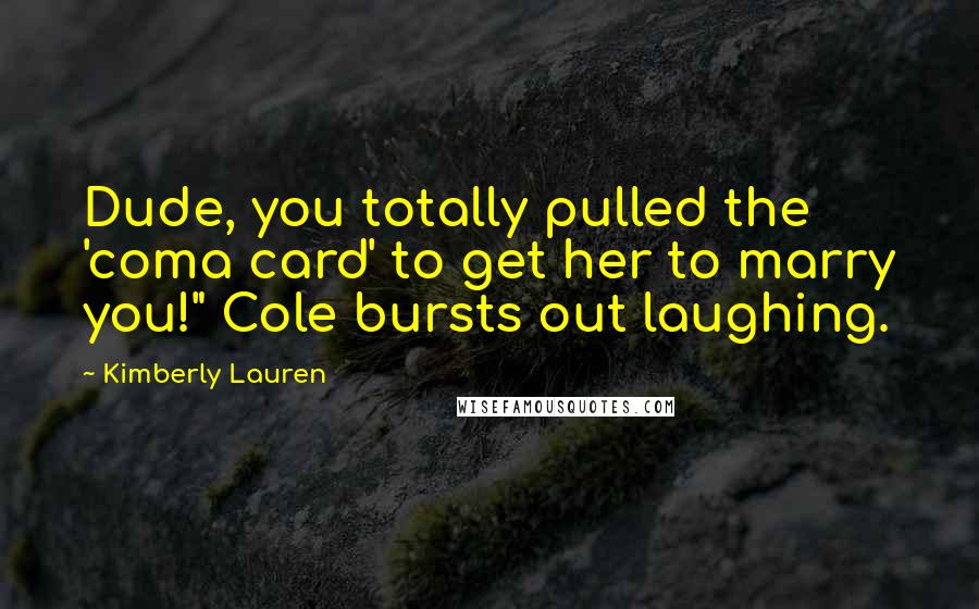 Kimberly Lauren Quotes: Dude, you totally pulled the 'coma card' to get her to marry you!" Cole bursts out laughing.