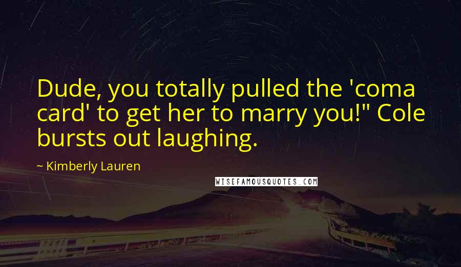 Kimberly Lauren Quotes: Dude, you totally pulled the 'coma card' to get her to marry you!" Cole bursts out laughing.