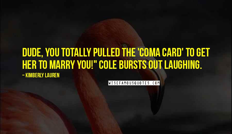 Kimberly Lauren Quotes: Dude, you totally pulled the 'coma card' to get her to marry you!" Cole bursts out laughing.