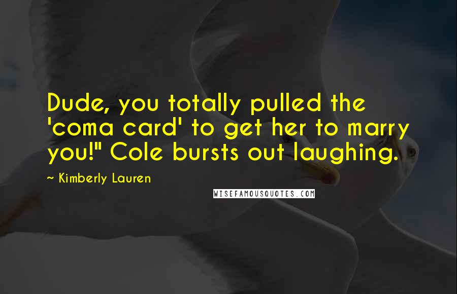 Kimberly Lauren Quotes: Dude, you totally pulled the 'coma card' to get her to marry you!" Cole bursts out laughing.