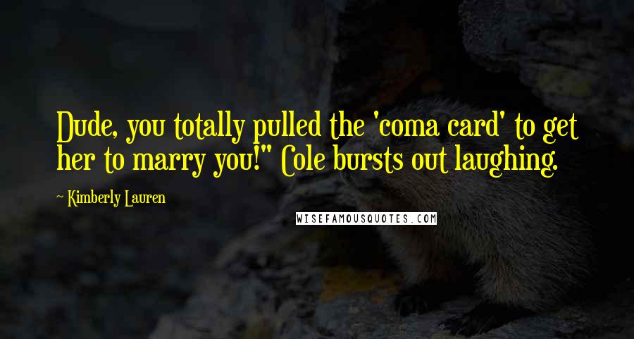Kimberly Lauren Quotes: Dude, you totally pulled the 'coma card' to get her to marry you!" Cole bursts out laughing.