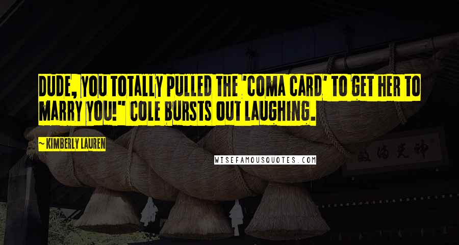 Kimberly Lauren Quotes: Dude, you totally pulled the 'coma card' to get her to marry you!" Cole bursts out laughing.