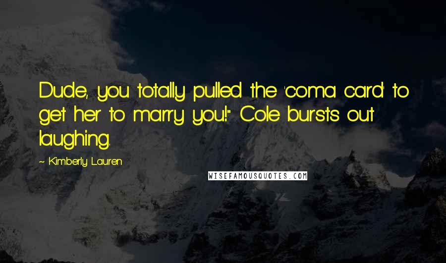 Kimberly Lauren Quotes: Dude, you totally pulled the 'coma card' to get her to marry you!" Cole bursts out laughing.