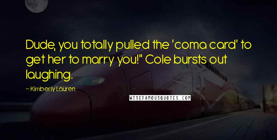 Kimberly Lauren Quotes: Dude, you totally pulled the 'coma card' to get her to marry you!" Cole bursts out laughing.