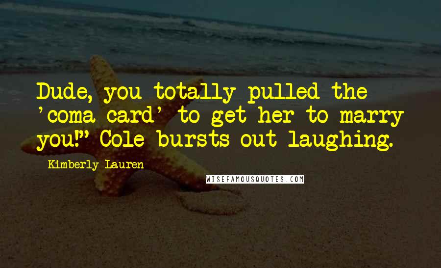 Kimberly Lauren Quotes: Dude, you totally pulled the 'coma card' to get her to marry you!" Cole bursts out laughing.