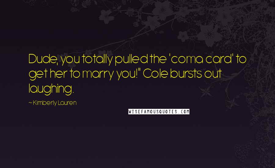 Kimberly Lauren Quotes: Dude, you totally pulled the 'coma card' to get her to marry you!" Cole bursts out laughing.
