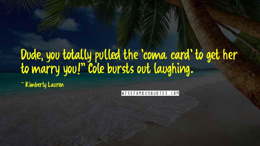 Kimberly Lauren Quotes: Dude, you totally pulled the 'coma card' to get her to marry you!" Cole bursts out laughing.