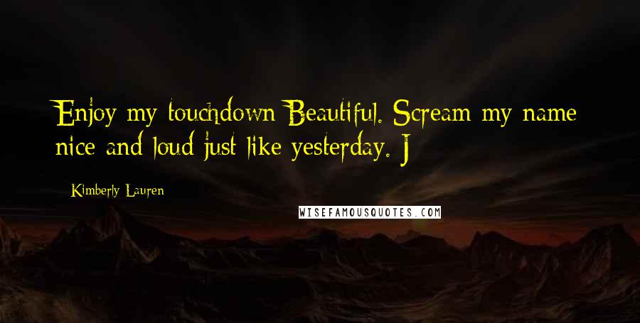 Kimberly Lauren Quotes: Enjoy my touchdown Beautiful. Scream my name nice and loud just like yesterday. J-