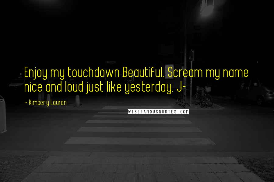 Kimberly Lauren Quotes: Enjoy my touchdown Beautiful. Scream my name nice and loud just like yesterday. J-