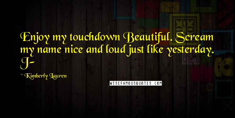 Kimberly Lauren Quotes: Enjoy my touchdown Beautiful. Scream my name nice and loud just like yesterday. J-