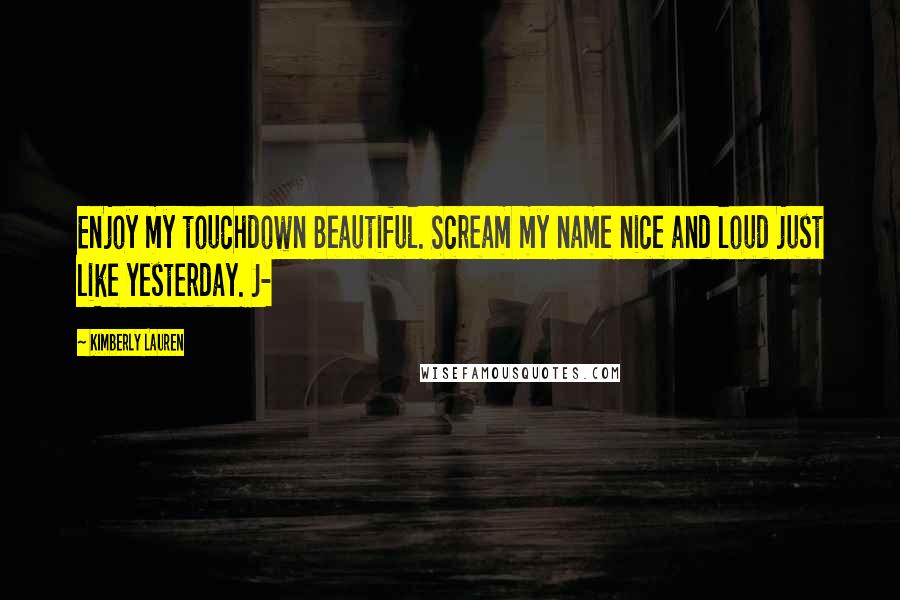 Kimberly Lauren Quotes: Enjoy my touchdown Beautiful. Scream my name nice and loud just like yesterday. J-