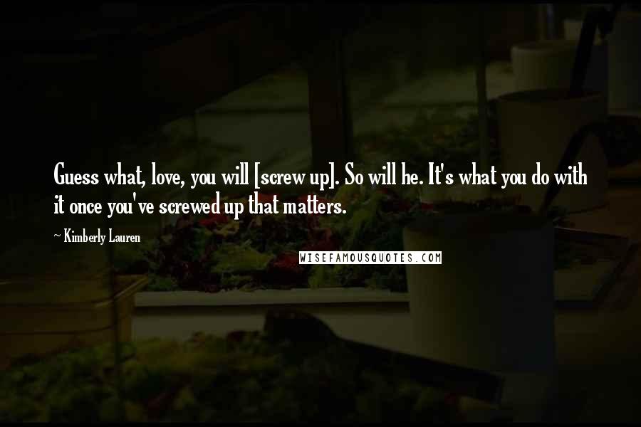 Kimberly Lauren Quotes: Guess what, love, you will [screw up]. So will he. It's what you do with it once you've screwed up that matters.