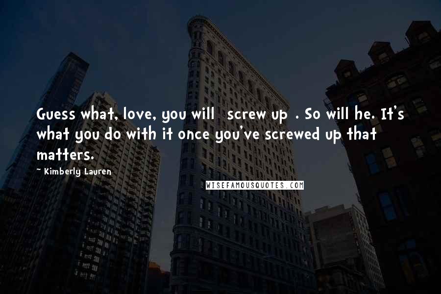 Kimberly Lauren Quotes: Guess what, love, you will [screw up]. So will he. It's what you do with it once you've screwed up that matters.