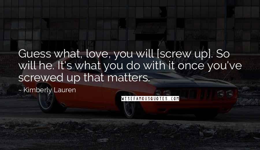 Kimberly Lauren Quotes: Guess what, love, you will [screw up]. So will he. It's what you do with it once you've screwed up that matters.