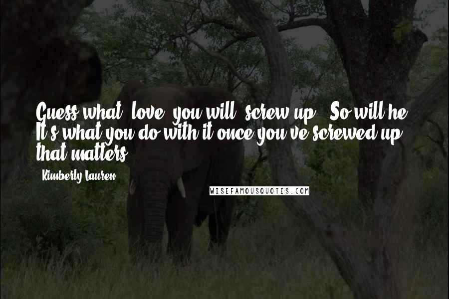 Kimberly Lauren Quotes: Guess what, love, you will [screw up]. So will he. It's what you do with it once you've screwed up that matters.