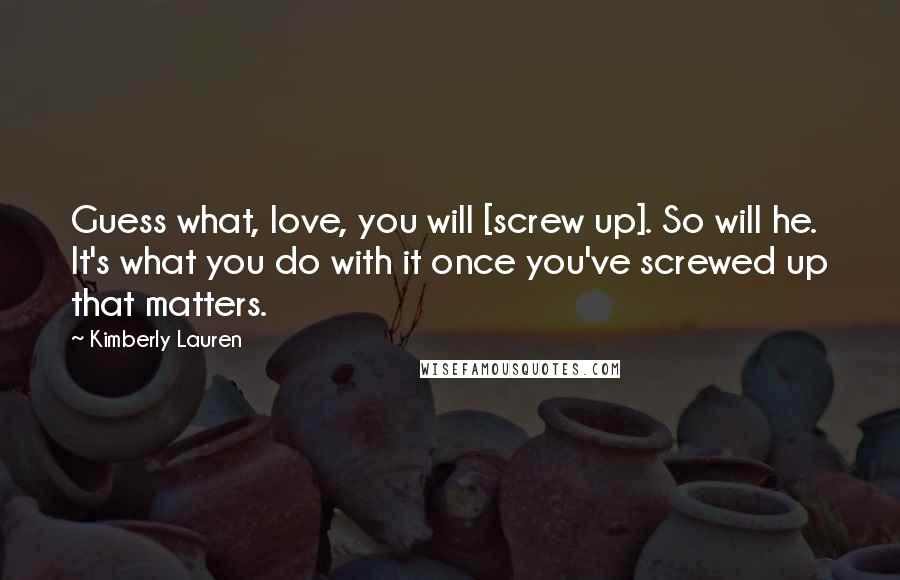 Kimberly Lauren Quotes: Guess what, love, you will [screw up]. So will he. It's what you do with it once you've screwed up that matters.