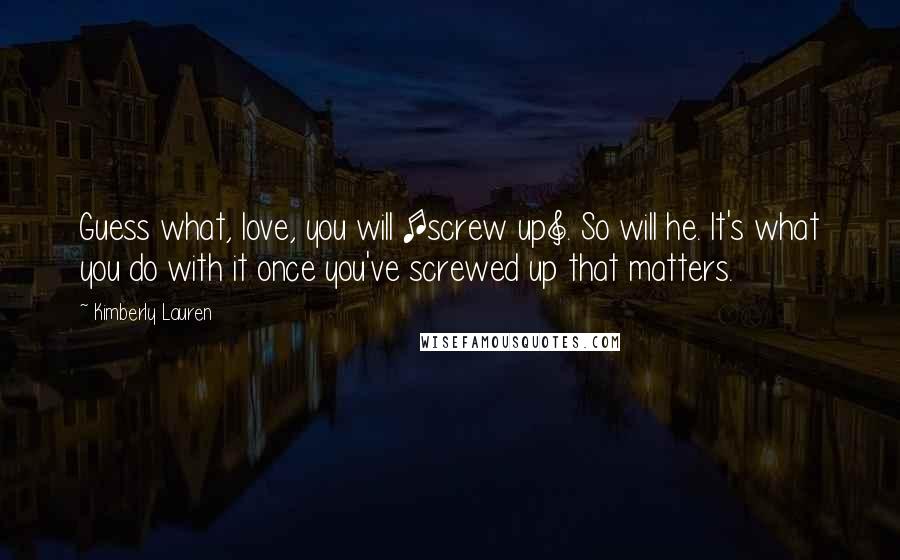 Kimberly Lauren Quotes: Guess what, love, you will [screw up]. So will he. It's what you do with it once you've screwed up that matters.