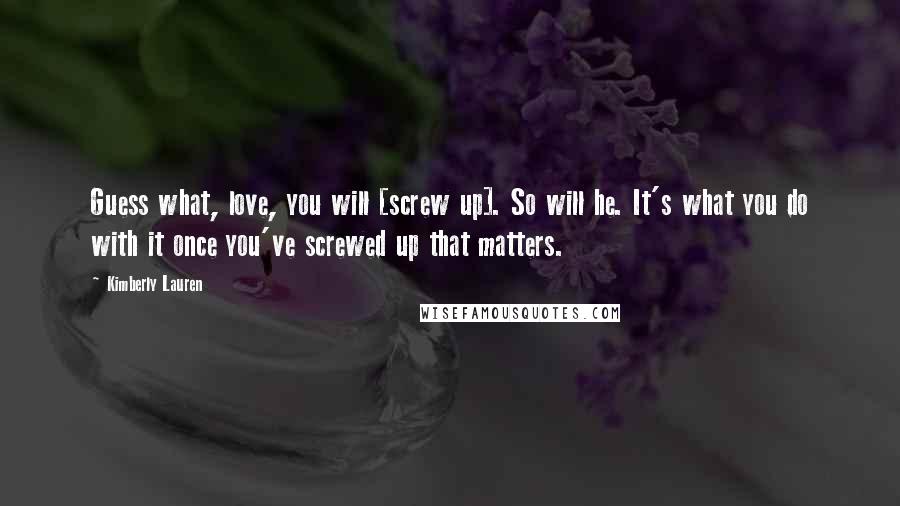Kimberly Lauren Quotes: Guess what, love, you will [screw up]. So will he. It's what you do with it once you've screwed up that matters.