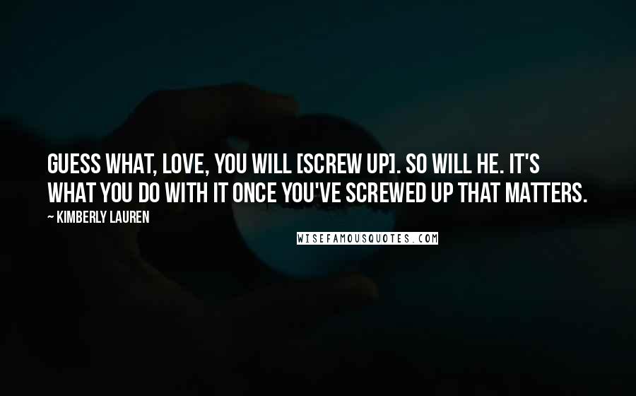 Kimberly Lauren Quotes: Guess what, love, you will [screw up]. So will he. It's what you do with it once you've screwed up that matters.