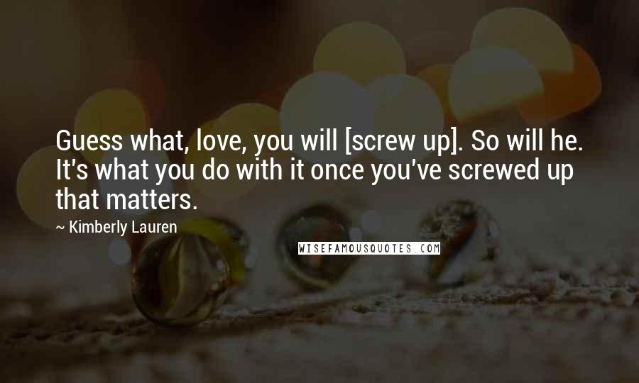 Kimberly Lauren Quotes: Guess what, love, you will [screw up]. So will he. It's what you do with it once you've screwed up that matters.