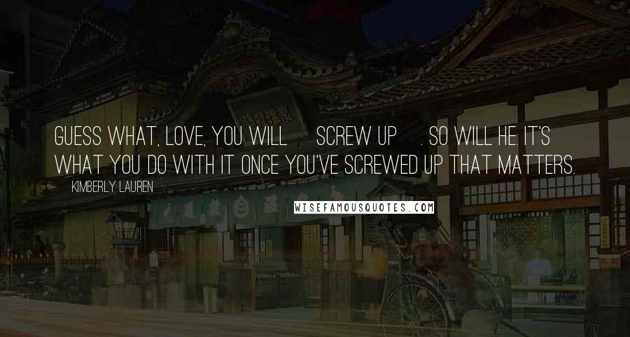 Kimberly Lauren Quotes: Guess what, love, you will [screw up]. So will he. It's what you do with it once you've screwed up that matters.