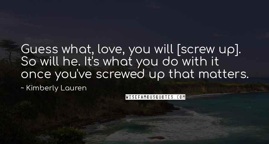 Kimberly Lauren Quotes: Guess what, love, you will [screw up]. So will he. It's what you do with it once you've screwed up that matters.